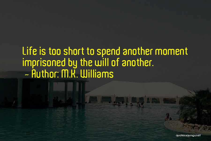 M.K. Williams Quotes: Life Is Too Short To Spend Another Moment Imprisoned By The Will Of Another.