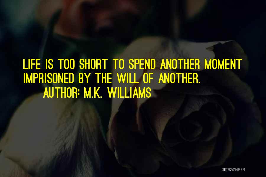 M.K. Williams Quotes: Life Is Too Short To Spend Another Moment Imprisoned By The Will Of Another.