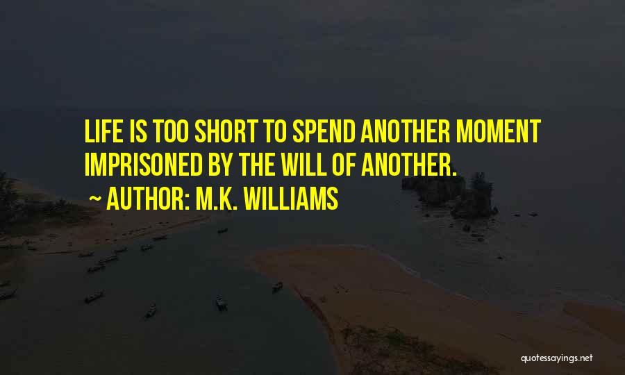 M.K. Williams Quotes: Life Is Too Short To Spend Another Moment Imprisoned By The Will Of Another.