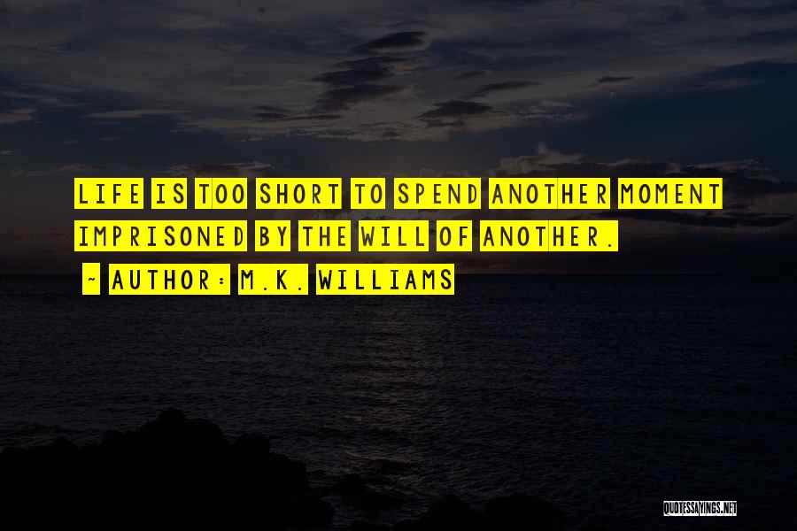 M.K. Williams Quotes: Life Is Too Short To Spend Another Moment Imprisoned By The Will Of Another.