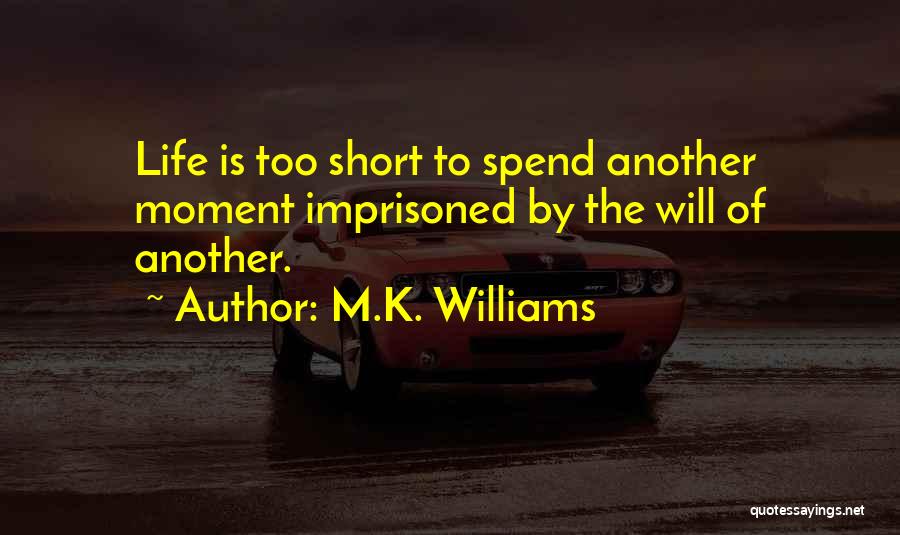 M.K. Williams Quotes: Life Is Too Short To Spend Another Moment Imprisoned By The Will Of Another.
