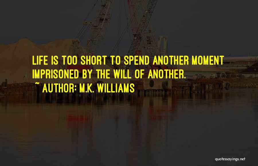 M.K. Williams Quotes: Life Is Too Short To Spend Another Moment Imprisoned By The Will Of Another.
