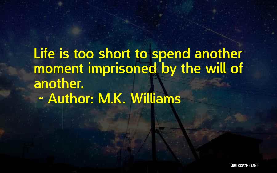 M.K. Williams Quotes: Life Is Too Short To Spend Another Moment Imprisoned By The Will Of Another.