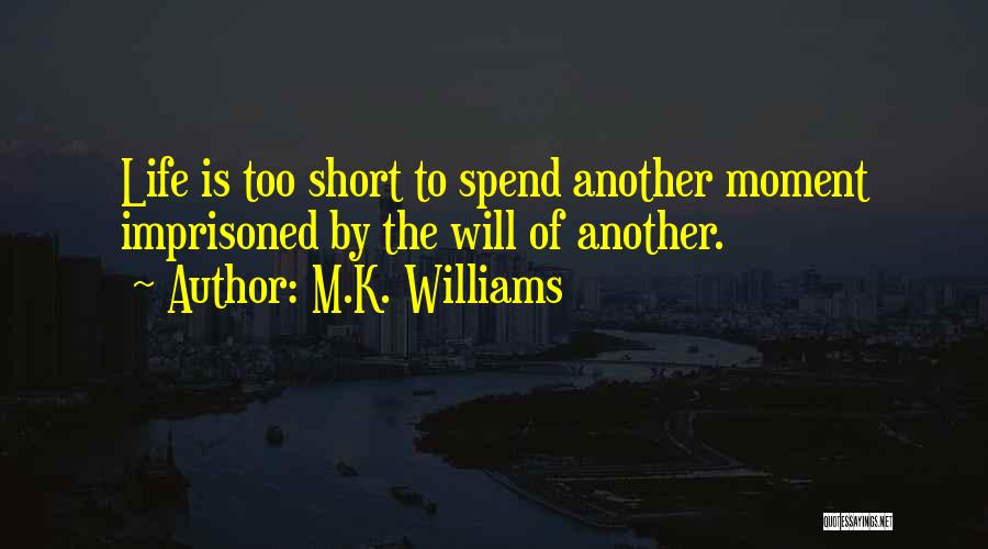 M.K. Williams Quotes: Life Is Too Short To Spend Another Moment Imprisoned By The Will Of Another.