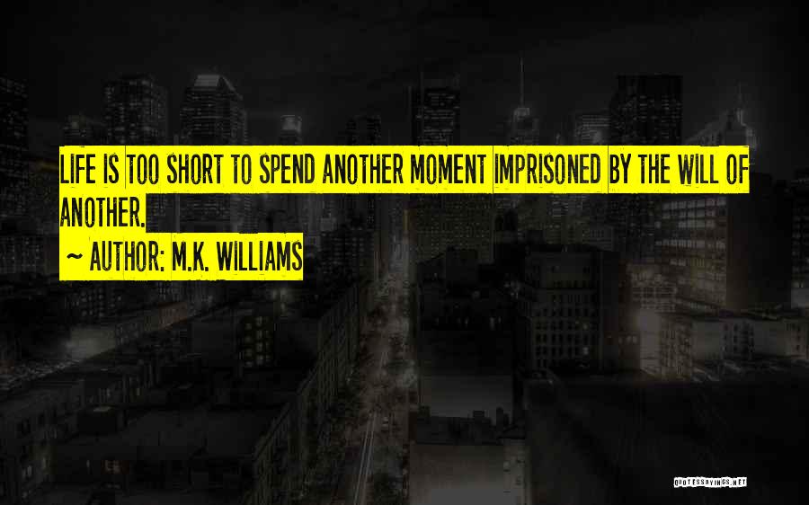 M.K. Williams Quotes: Life Is Too Short To Spend Another Moment Imprisoned By The Will Of Another.