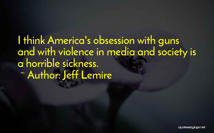 Jeff Lemire Quotes: I Think America's Obsession With Guns And With Violence In Media And Society Is A Horrible Sickness.