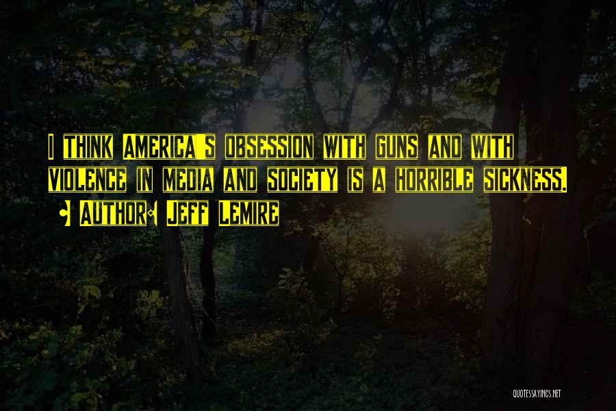 Jeff Lemire Quotes: I Think America's Obsession With Guns And With Violence In Media And Society Is A Horrible Sickness.