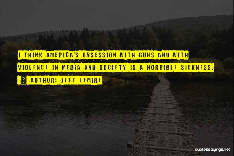 Jeff Lemire Quotes: I Think America's Obsession With Guns And With Violence In Media And Society Is A Horrible Sickness.