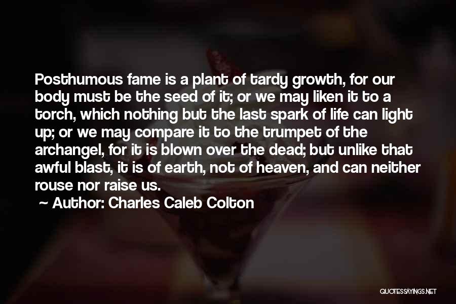 Charles Caleb Colton Quotes: Posthumous Fame Is A Plant Of Tardy Growth, For Our Body Must Be The Seed Of It; Or We May