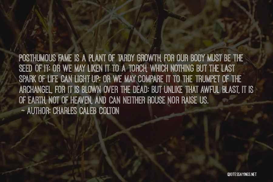 Charles Caleb Colton Quotes: Posthumous Fame Is A Plant Of Tardy Growth, For Our Body Must Be The Seed Of It; Or We May