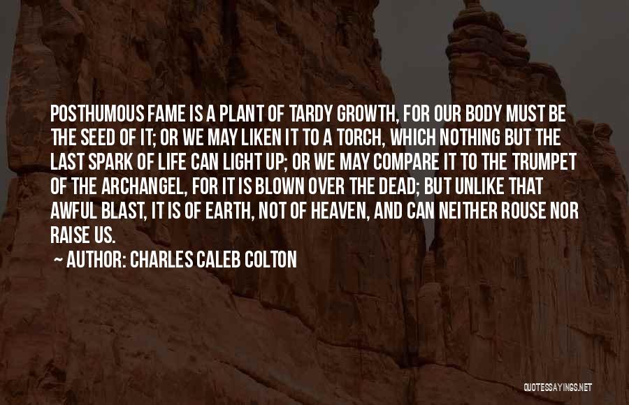 Charles Caleb Colton Quotes: Posthumous Fame Is A Plant Of Tardy Growth, For Our Body Must Be The Seed Of It; Or We May