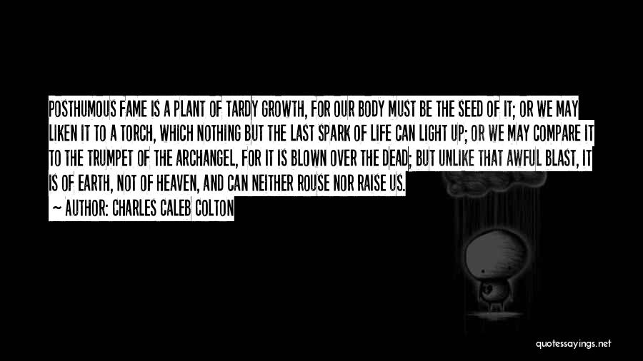 Charles Caleb Colton Quotes: Posthumous Fame Is A Plant Of Tardy Growth, For Our Body Must Be The Seed Of It; Or We May