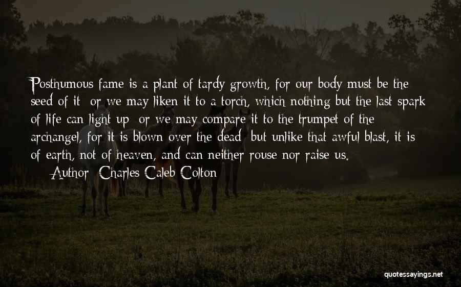 Charles Caleb Colton Quotes: Posthumous Fame Is A Plant Of Tardy Growth, For Our Body Must Be The Seed Of It; Or We May