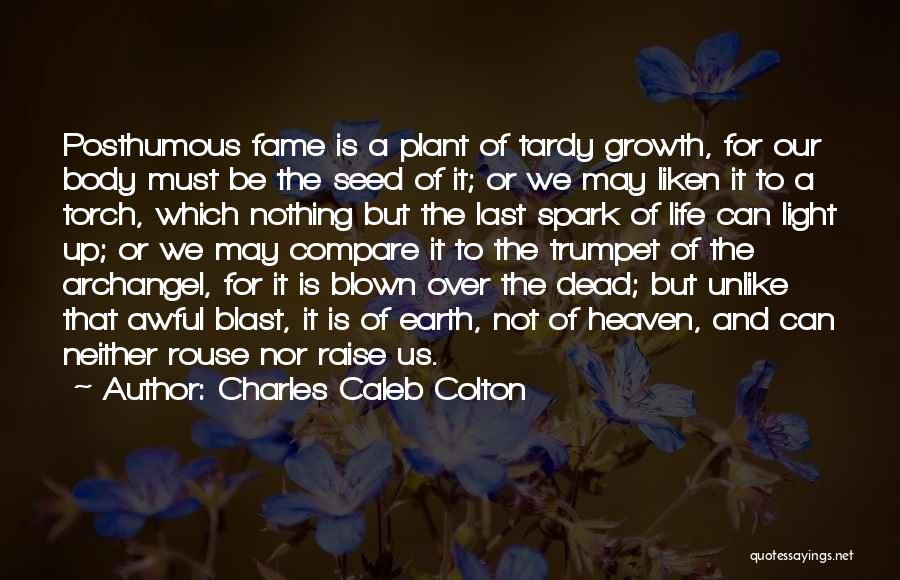 Charles Caleb Colton Quotes: Posthumous Fame Is A Plant Of Tardy Growth, For Our Body Must Be The Seed Of It; Or We May