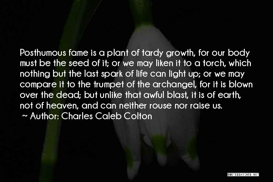 Charles Caleb Colton Quotes: Posthumous Fame Is A Plant Of Tardy Growth, For Our Body Must Be The Seed Of It; Or We May