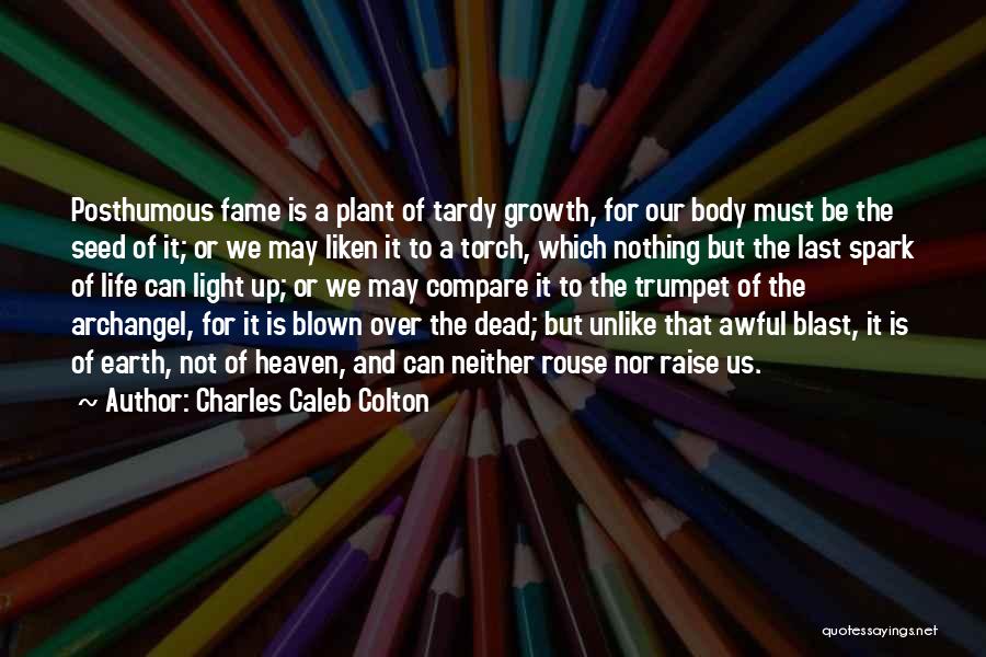 Charles Caleb Colton Quotes: Posthumous Fame Is A Plant Of Tardy Growth, For Our Body Must Be The Seed Of It; Or We May