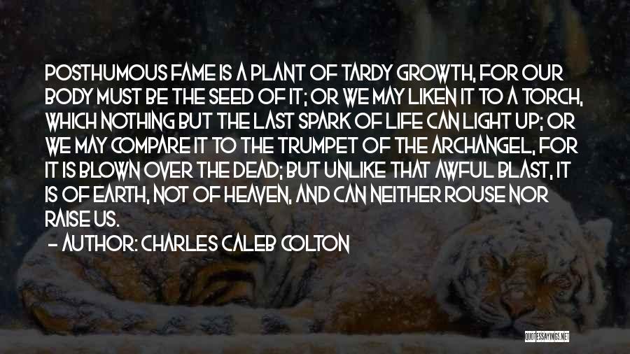 Charles Caleb Colton Quotes: Posthumous Fame Is A Plant Of Tardy Growth, For Our Body Must Be The Seed Of It; Or We May