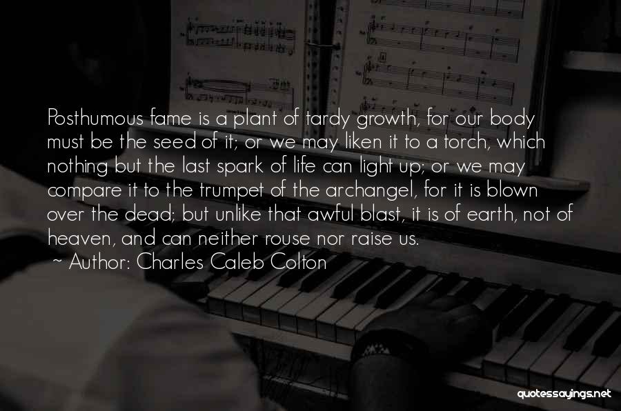 Charles Caleb Colton Quotes: Posthumous Fame Is A Plant Of Tardy Growth, For Our Body Must Be The Seed Of It; Or We May