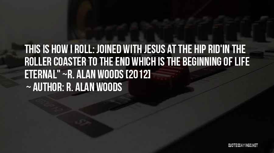 R. Alan Woods Quotes: This Is How I Roll: Joined With Jesus At The Hip Rid'in The Roller Coaster To The End Which Is