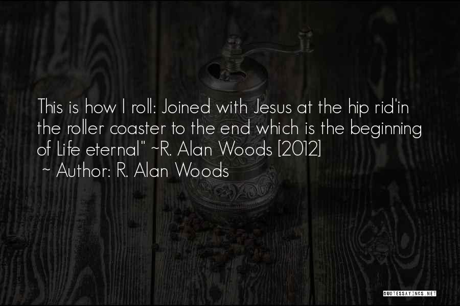 R. Alan Woods Quotes: This Is How I Roll: Joined With Jesus At The Hip Rid'in The Roller Coaster To The End Which Is