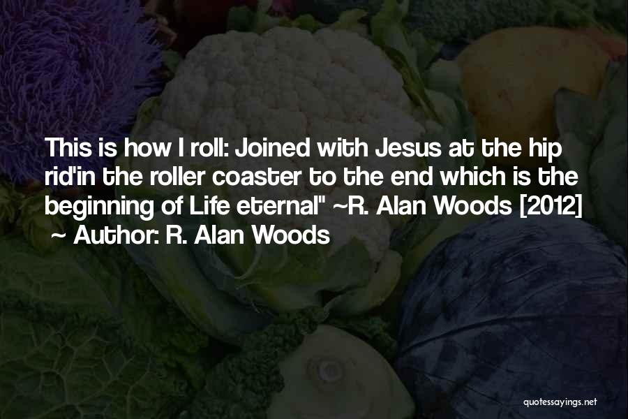 R. Alan Woods Quotes: This Is How I Roll: Joined With Jesus At The Hip Rid'in The Roller Coaster To The End Which Is