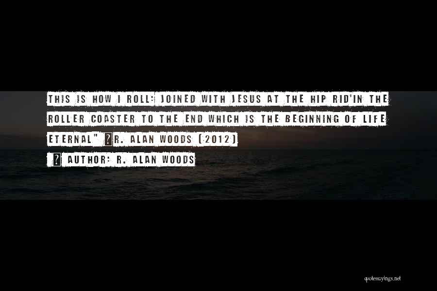 R. Alan Woods Quotes: This Is How I Roll: Joined With Jesus At The Hip Rid'in The Roller Coaster To The End Which Is