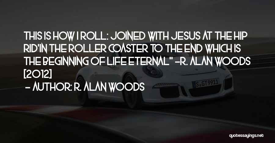 R. Alan Woods Quotes: This Is How I Roll: Joined With Jesus At The Hip Rid'in The Roller Coaster To The End Which Is