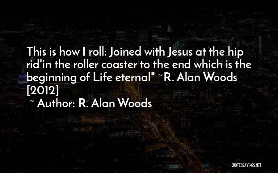 R. Alan Woods Quotes: This Is How I Roll: Joined With Jesus At The Hip Rid'in The Roller Coaster To The End Which Is