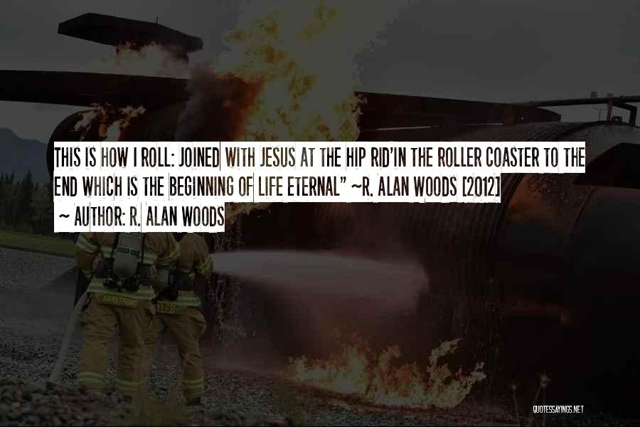 R. Alan Woods Quotes: This Is How I Roll: Joined With Jesus At The Hip Rid'in The Roller Coaster To The End Which Is