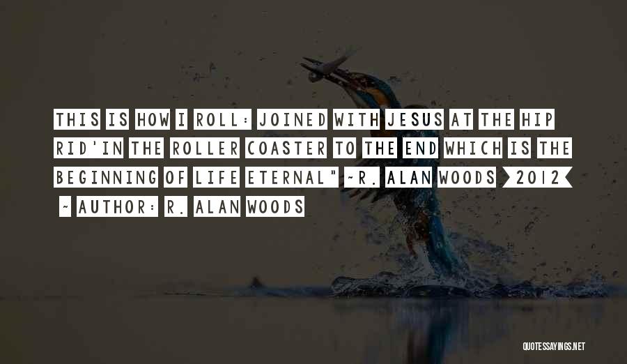 R. Alan Woods Quotes: This Is How I Roll: Joined With Jesus At The Hip Rid'in The Roller Coaster To The End Which Is