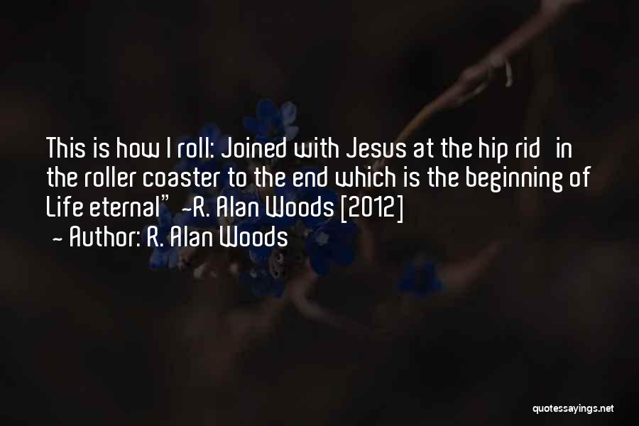 R. Alan Woods Quotes: This Is How I Roll: Joined With Jesus At The Hip Rid'in The Roller Coaster To The End Which Is