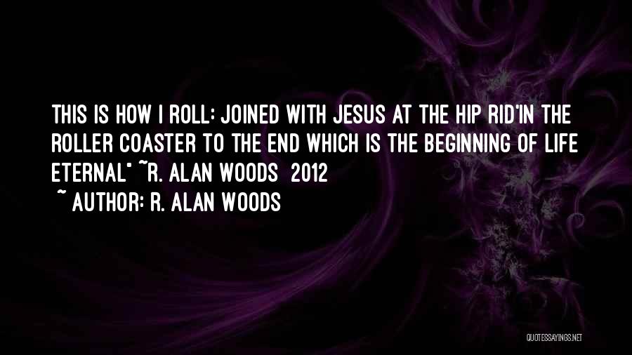 R. Alan Woods Quotes: This Is How I Roll: Joined With Jesus At The Hip Rid'in The Roller Coaster To The End Which Is