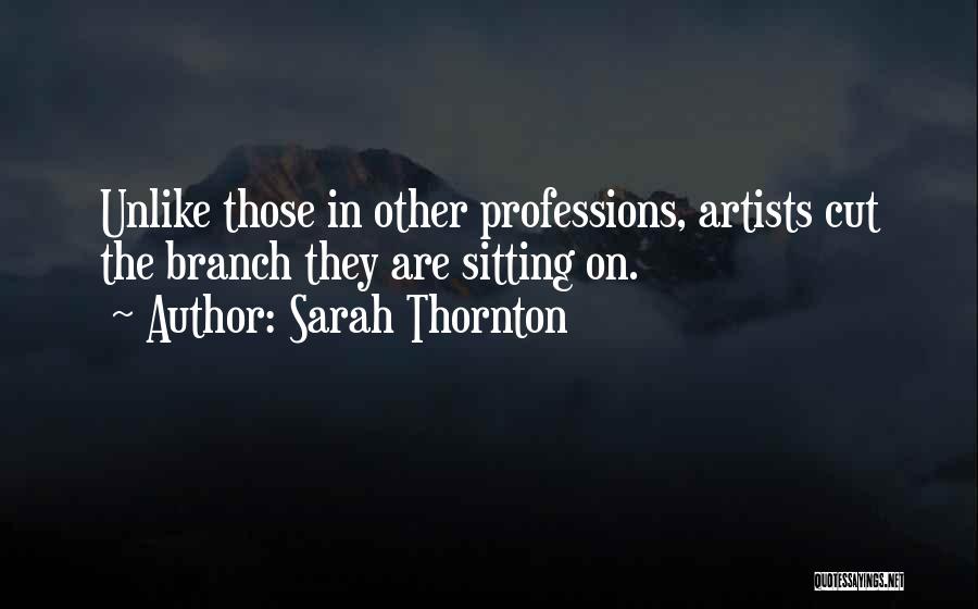 Sarah Thornton Quotes: Unlike Those In Other Professions, Artists Cut The Branch They Are Sitting On.