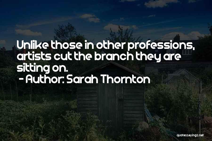 Sarah Thornton Quotes: Unlike Those In Other Professions, Artists Cut The Branch They Are Sitting On.