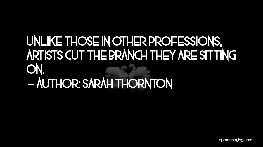 Sarah Thornton Quotes: Unlike Those In Other Professions, Artists Cut The Branch They Are Sitting On.