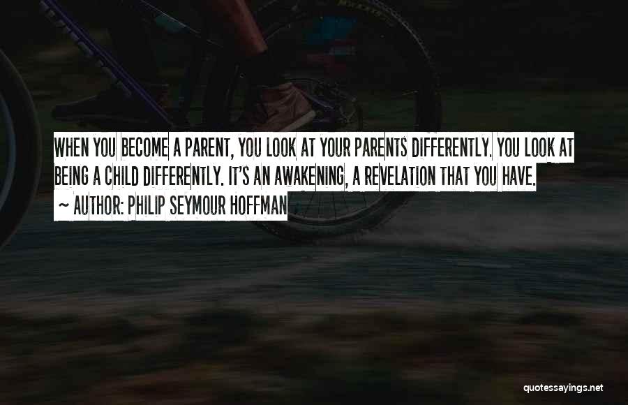 Philip Seymour Hoffman Quotes: When You Become A Parent, You Look At Your Parents Differently. You Look At Being A Child Differently. It's An