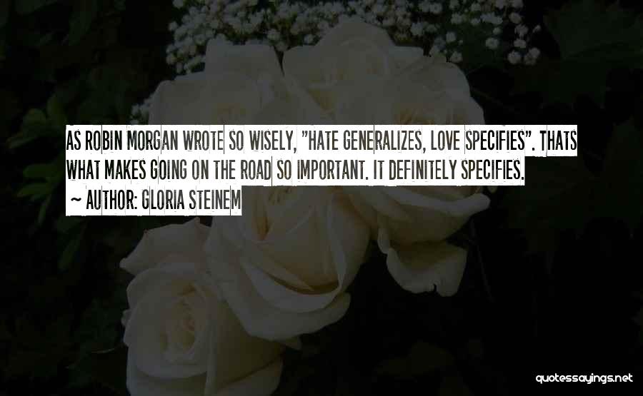Gloria Steinem Quotes: As Robin Morgan Wrote So Wisely, Hate Generalizes, Love Specifies. Thats What Makes Going On The Road So Important. It