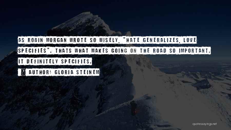 Gloria Steinem Quotes: As Robin Morgan Wrote So Wisely, Hate Generalizes, Love Specifies. Thats What Makes Going On The Road So Important. It