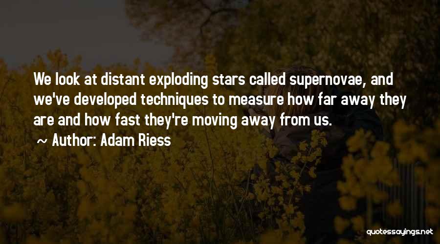 Adam Riess Quotes: We Look At Distant Exploding Stars Called Supernovae, And We've Developed Techniques To Measure How Far Away They Are And