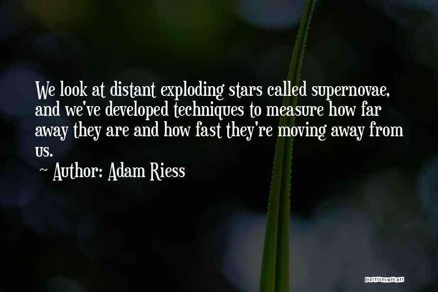 Adam Riess Quotes: We Look At Distant Exploding Stars Called Supernovae, And We've Developed Techniques To Measure How Far Away They Are And