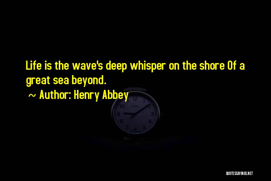 Henry Abbey Quotes: Life Is The Wave's Deep Whisper On The Shore Of A Great Sea Beyond.