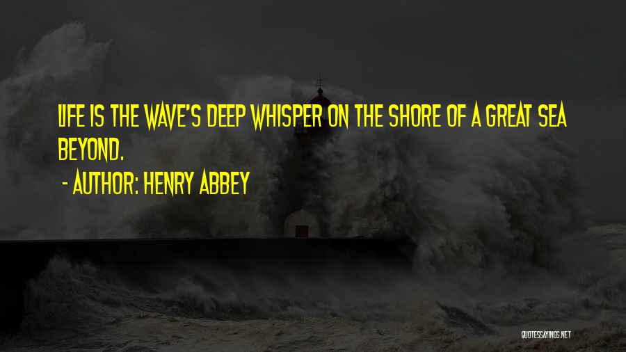 Henry Abbey Quotes: Life Is The Wave's Deep Whisper On The Shore Of A Great Sea Beyond.