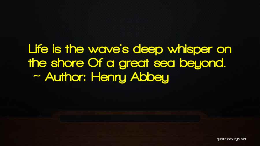 Henry Abbey Quotes: Life Is The Wave's Deep Whisper On The Shore Of A Great Sea Beyond.