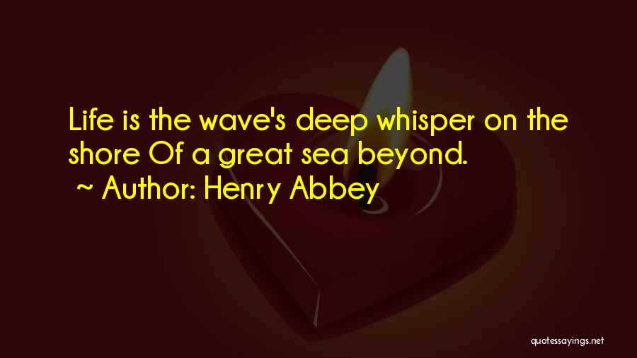 Henry Abbey Quotes: Life Is The Wave's Deep Whisper On The Shore Of A Great Sea Beyond.