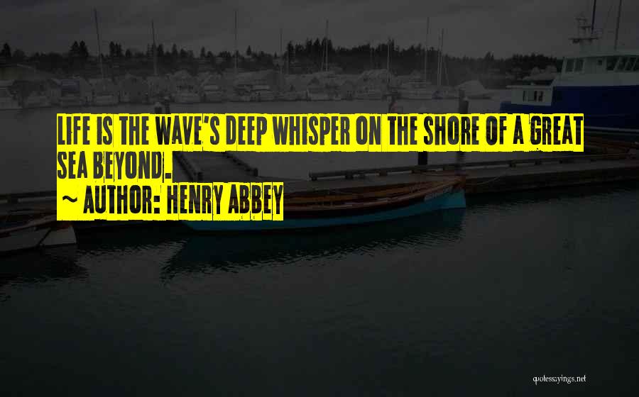 Henry Abbey Quotes: Life Is The Wave's Deep Whisper On The Shore Of A Great Sea Beyond.