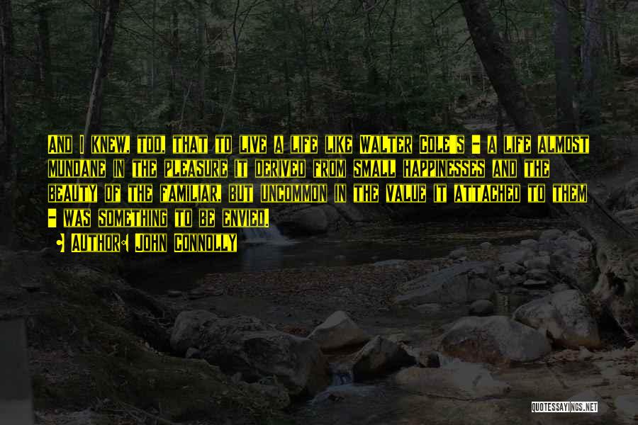John Connolly Quotes: And I Knew, Too, That To Live A Life Like Walter Cole's - A Life Almost Mundane In The Pleasure