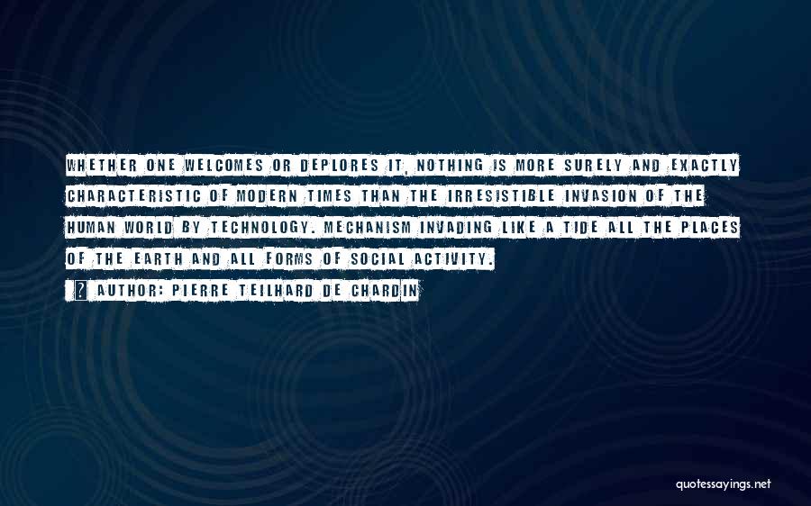 Pierre Teilhard De Chardin Quotes: Whether One Welcomes Or Deplores It, Nothing Is More Surely And Exactly Characteristic Of Modern Times Than The Irresistible Invasion