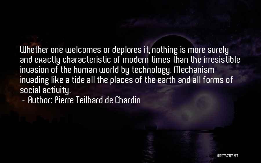 Pierre Teilhard De Chardin Quotes: Whether One Welcomes Or Deplores It, Nothing Is More Surely And Exactly Characteristic Of Modern Times Than The Irresistible Invasion