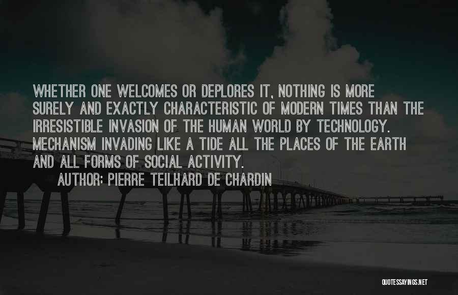 Pierre Teilhard De Chardin Quotes: Whether One Welcomes Or Deplores It, Nothing Is More Surely And Exactly Characteristic Of Modern Times Than The Irresistible Invasion