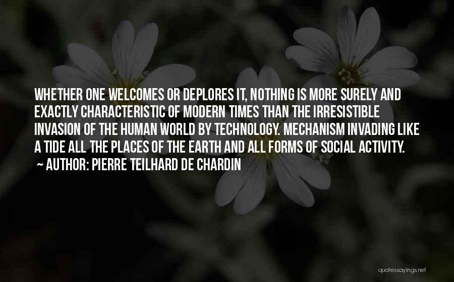 Pierre Teilhard De Chardin Quotes: Whether One Welcomes Or Deplores It, Nothing Is More Surely And Exactly Characteristic Of Modern Times Than The Irresistible Invasion